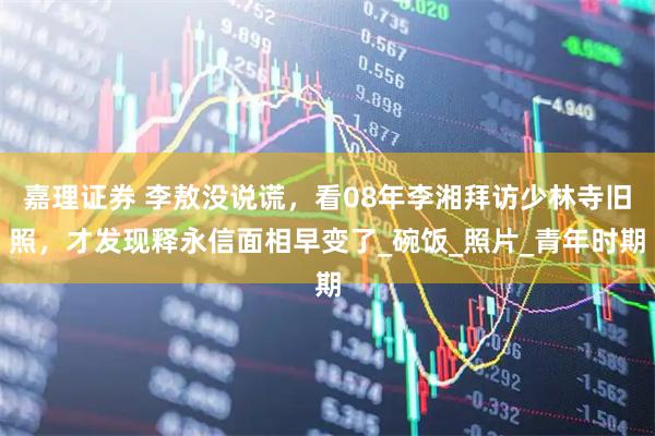 嘉理证券 李敖没说谎，看08年李湘拜访少林寺旧照，才发现释永信面相早变了_碗饭_照片_青年时期