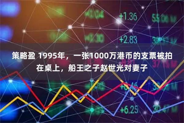 策略盈 1995年，一张1000万港币的支票被拍在桌上，船王之子赵世光对妻子