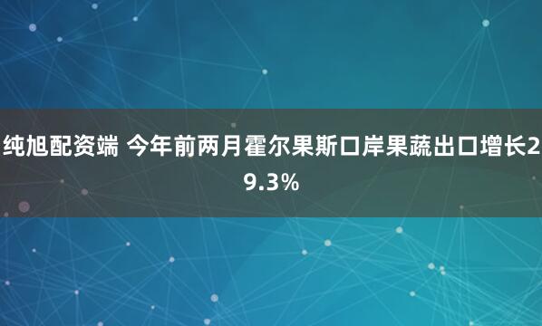 纯旭配资端 今年前两月霍尔果斯口岸果蔬出口增长29.3%