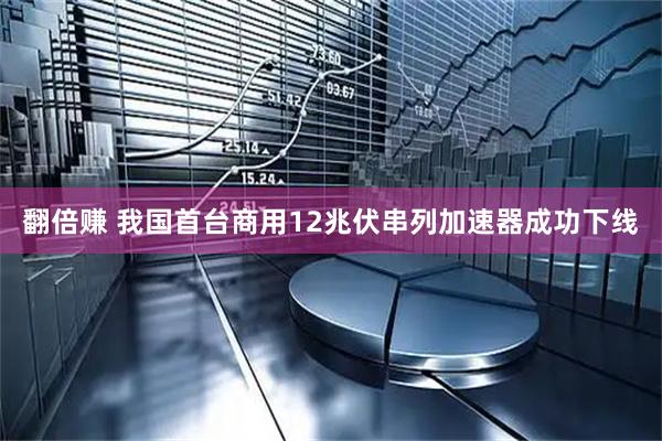 翻倍赚 我国首台商用12兆伏串列加速器成功下线