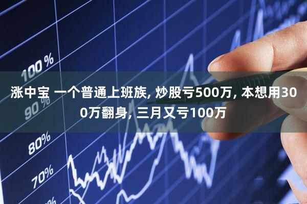 涨中宝 一个普通上班族, 炒股亏500万, 本想用300万翻身, 三月又亏100万