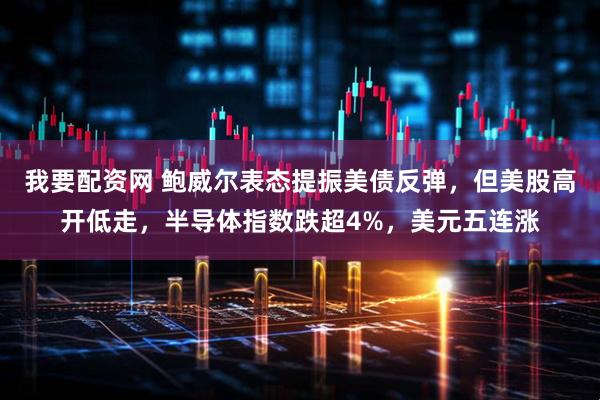 我要配资网 鲍威尔表态提振美债反弹，但美股高开低走，半导体指数跌超4%，美元五连涨