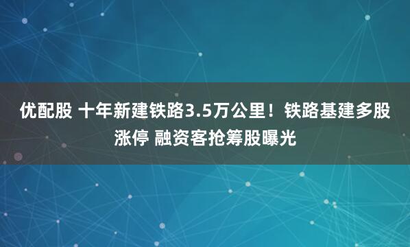 优配股 十年新建铁路3.5万公里！铁路基建多股涨停 融资客抢筹股曝光