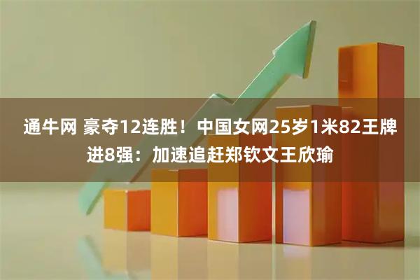 通牛网 豪夺12连胜！中国女网25岁1米82王牌进8强：加速追赶郑钦文王欣瑜