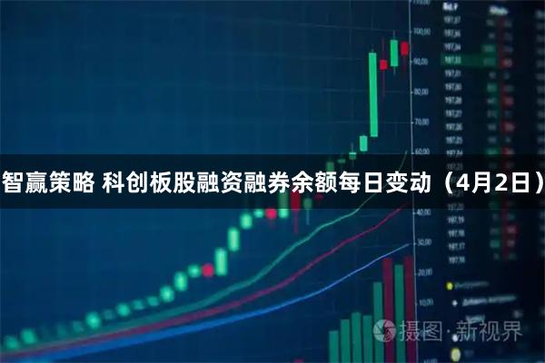 智赢策略 科创板股融资融券余额每日变动（4月2日）