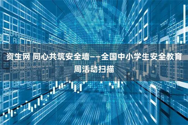 资生网 同心共筑安全墙——全国中小学生安全教育周活动扫描