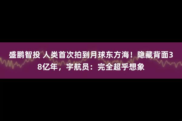 盛鹏智投 人类首次拍到月球东方海！隐藏背面38亿年，宇航员：完全超乎想象