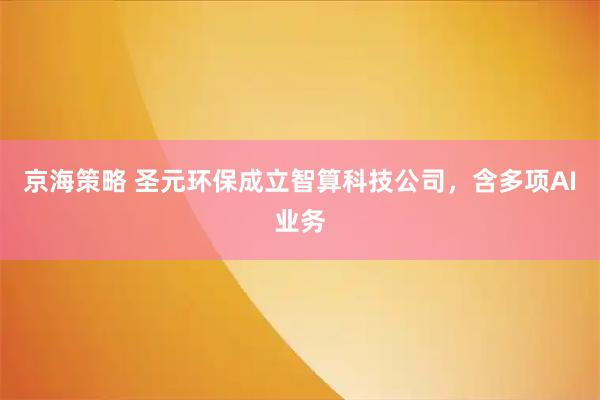 京海策略 圣元环保成立智算科技公司，含多项AI业务