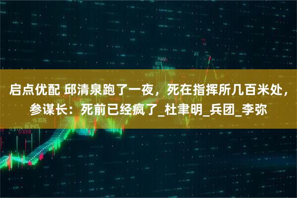 启点优配 邱清泉跑了一夜，死在指挥所几百米处，参谋长：死前已经疯了_杜聿明_兵团_李弥