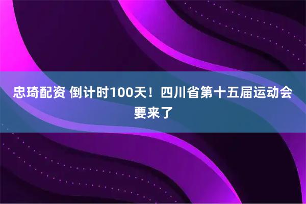 忠琦配资 倒计时100天！四川省第十五届运动会要来了