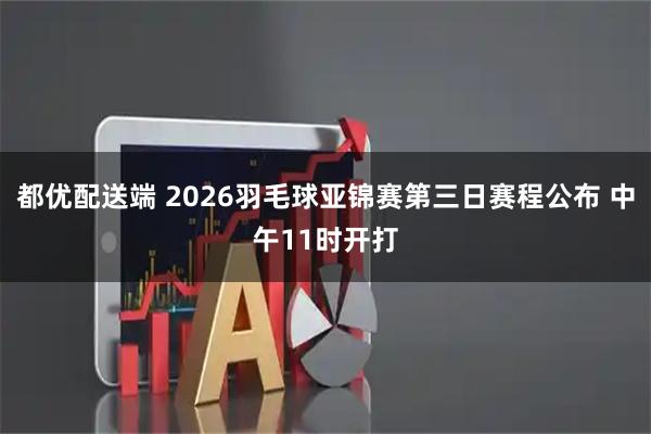都优配送端 2026羽毛球亚锦赛第三日赛程公布 中午11时开打