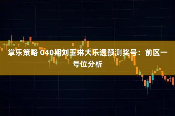 掌乐策略 040期刘玉琳大乐透预测奖号：前区一号位分析