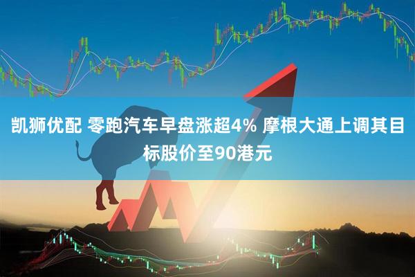 凯狮优配 零跑汽车早盘涨超4% 摩根大通上调其目标股价至90港元